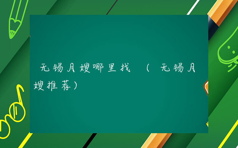 无锡月嫂哪里找 (无锡月嫂推荐)